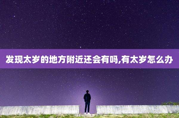 发现太岁的地方附近还会有吗,有太岁怎么办