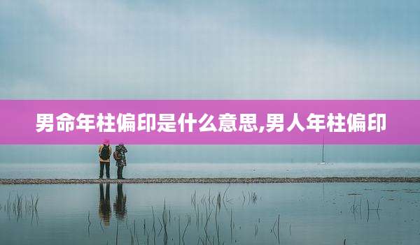 男命年柱偏印是什么意思,男人年柱偏印
