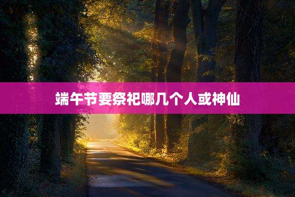 端午节要祭祀哪几个人或神仙