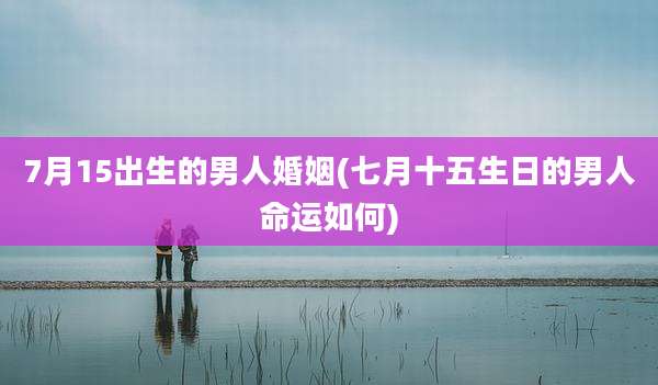 7月15出生的男人婚姻(七月十五生日的男人命运如何)