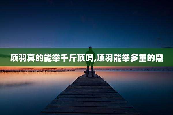 项羽真的能举千斤顶吗,项羽能举多重的鼎