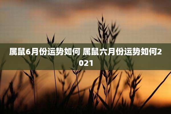 属鼠6月份运势如何 属鼠六月份运势如何2021