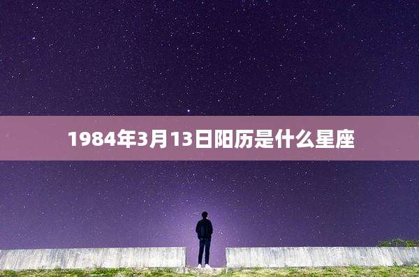 1984年3月13日阳历是什么星座
