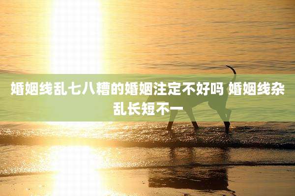 婚姻线乱七八糟的婚姻注定不好吗 婚姻线杂乱长短不一