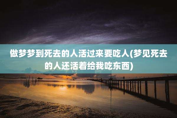 做梦梦到死去的人活过来要吃人(梦见死去的人还活着给我吃东西)