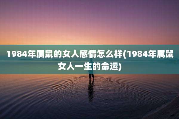 1984年属鼠的女人感情怎么样(1984年属鼠女人一生的命运)