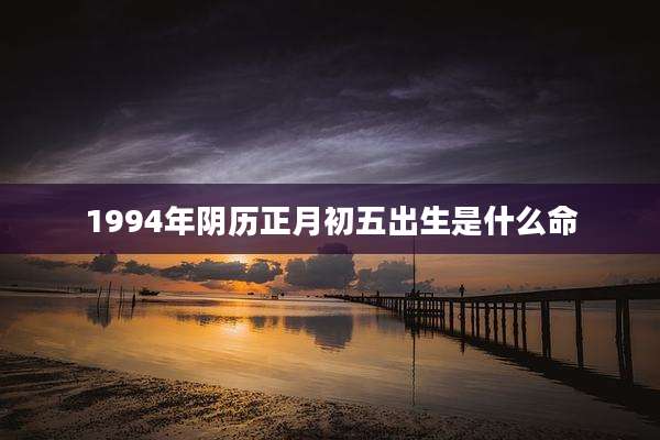 1994年阴历正月初五出生是什么命