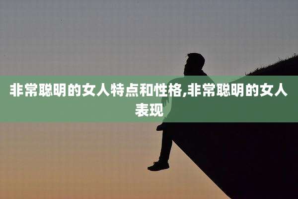 非常聪明的女人特点和性格,非常聪明的女人表现
