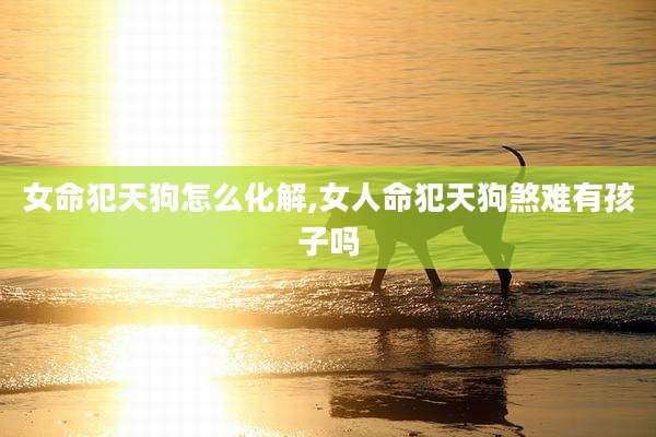 女命犯天狗怎么化解,女人命犯天狗煞难有孩子吗