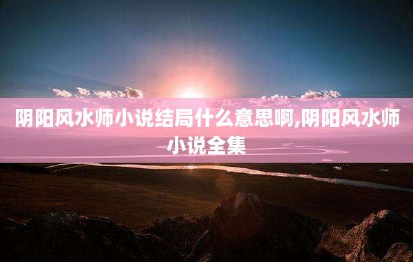 阴阳风水师小说结局什么意思啊,阴阳风水师小说全集