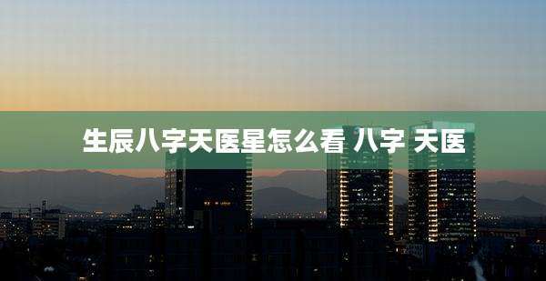 生辰八字天医星怎么看 八字 天医