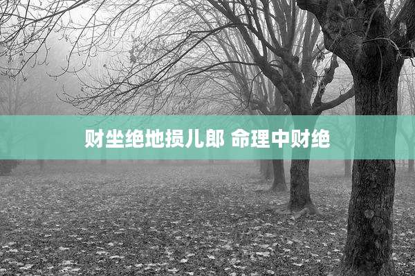 财坐绝地损儿郎 命理中财绝