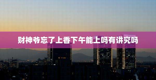 财神爷忘了上香下午能上吗有讲究吗