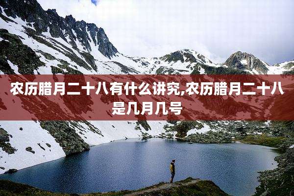 农历腊月二十八有什么讲究,农历腊月二十八是几月几号