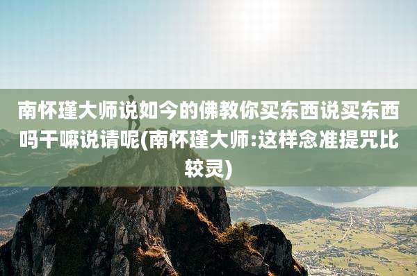 南怀瑾大师说如今的佛教你买东西说买东西吗干嘛说请呢(南怀瑾大师:这样念准提咒比较灵)