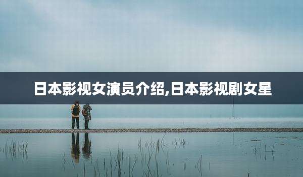日本影视女演员介绍,日本影视剧女星