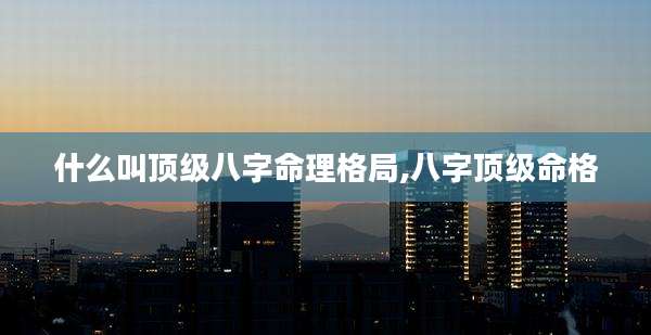 什么叫顶级八字命理格局,八字顶级命格