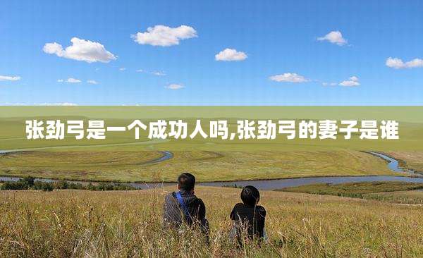 张劲弓是一个成功人吗,张劲弓的妻子是谁