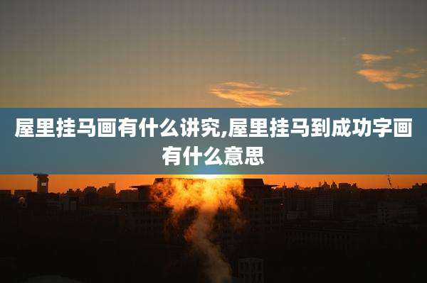 屋里挂马画有什么讲究,屋里挂马到成功字画有什么意思