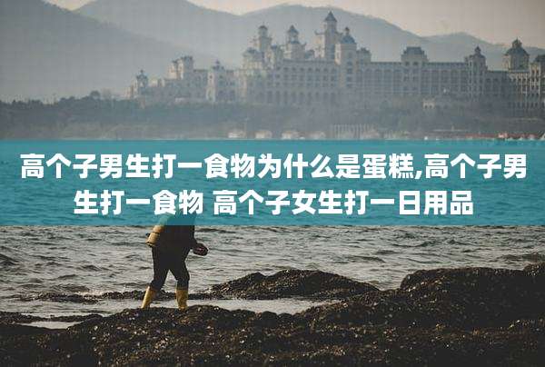 高个子男生打一食物为什么是蛋糕,高个子男生打一食物 高个子女生打一日用品
