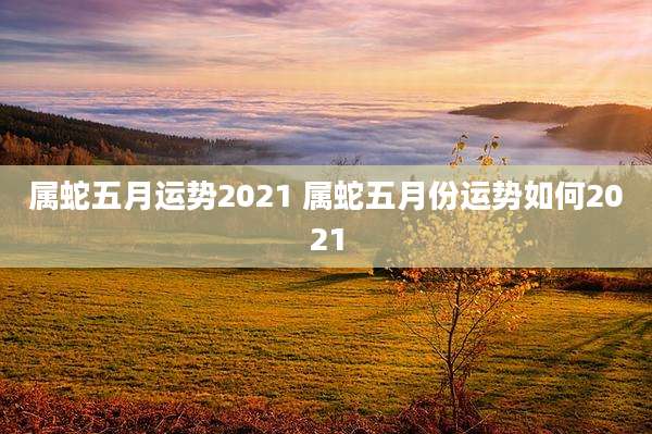 属蛇五月运势2021 属蛇五月份运势如何2021