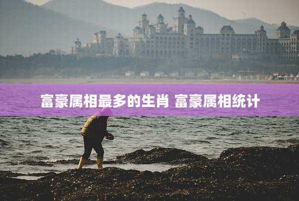 富豪属相最多的生肖 富豪属相统计