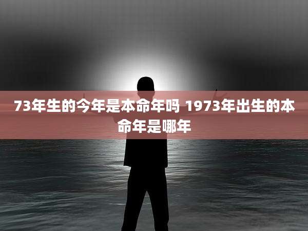 73年生的今年是本命年吗 1973年出生的本命年是哪年