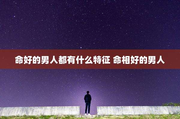 命好的男人都有什么特征 命相好的男人