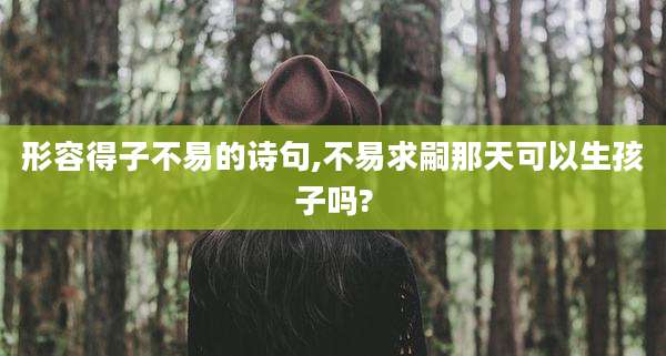 形容得子不易的诗句,不易求嗣那天可以生孩子吗?