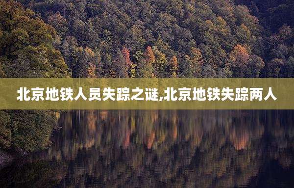 北京地铁人员失踪之谜,北京地铁失踪两人