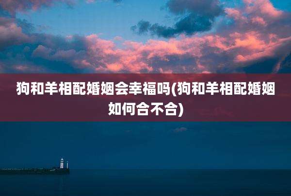 狗和羊相配婚姻会幸福吗(狗和羊相配婚姻如何合不合)