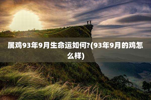 属鸡93年9月生命运如何?(93年9月的鸡怎么样)