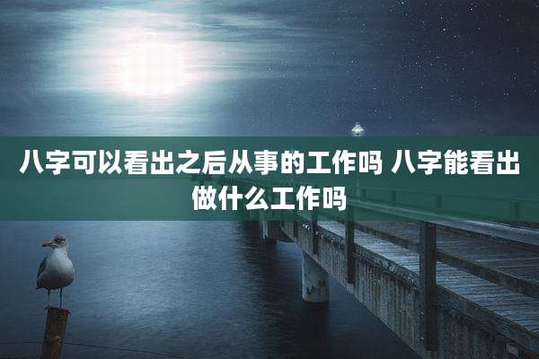 八字可以看出之后从事的工作吗 八字能看出做什么工作吗