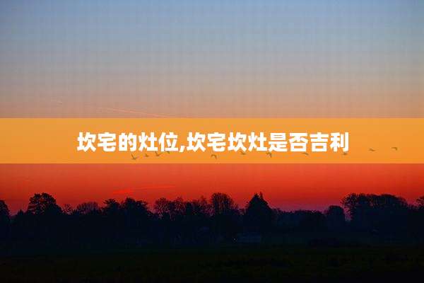 坎宅的灶位,坎宅坎灶是否吉利