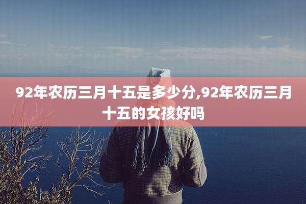 92年农历三月十五是多少分,92年农历三月十五的女孩好吗