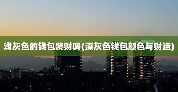 浅灰色的钱包聚财吗(深灰色钱包颜色与财运)