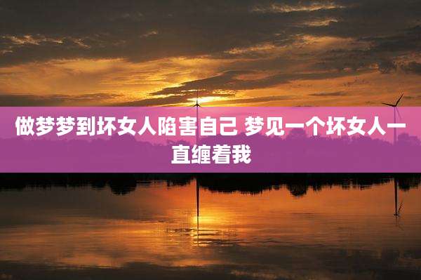 做梦梦到坏女人陷害自己 梦见一个坏女人一直缠着我