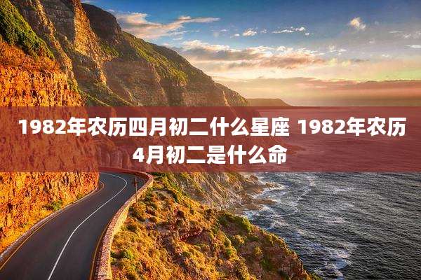 1982年农历四月初二什么星座 1982年农历4月初二是什么命