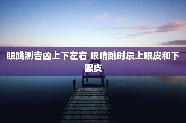 眼跳测吉凶上下左右 眼睛跳时辰上眼皮和下眼皮