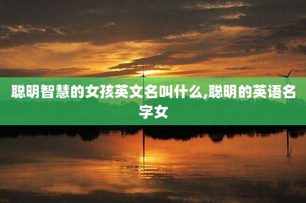 聪明智慧的女孩英文名叫什么,聪明的英语名字女