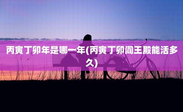 丙寅丁卯年是哪一年(丙寅丁卯阎王殿能活多久)