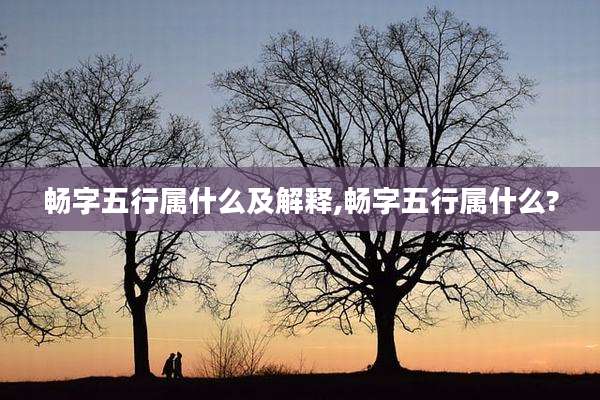畅字五行属什么及解释,畅字五行属什么?
