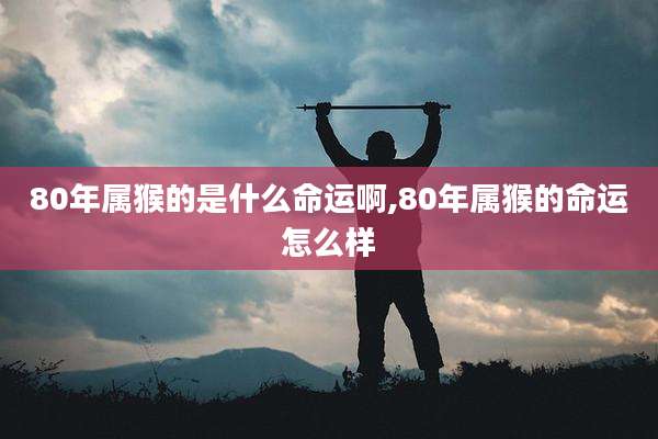 80年属猴的是什么命运啊,80年属猴的命运怎么样