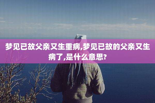 梦见已故父亲又生重病,梦见已故的父亲又生病了,是什么意思?