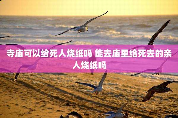 寺庙可以给死人烧纸吗 能去庙里给死去的亲人烧纸吗