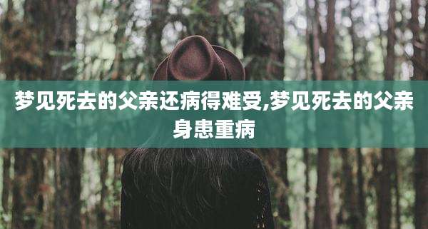 梦见死去的父亲还病得难受,梦见死去的父亲身患重病
