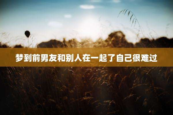 梦到前男友和别人在一起了自己很难过