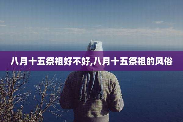 八月十五祭祖好不好,八月十五祭祖的风俗