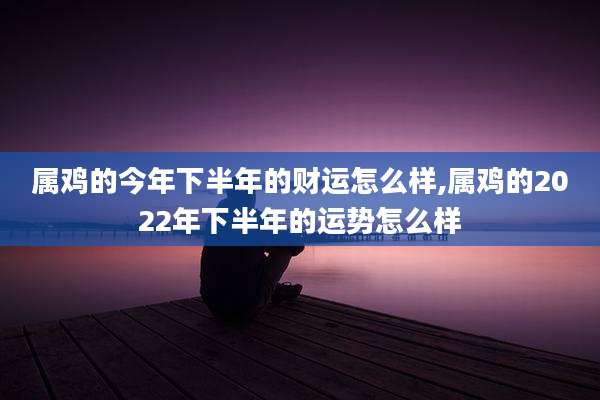 属鸡的今年下半年的财运怎么样,属鸡的2022年下半年的运势怎么样