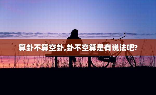 算卦不算空卦,卦不空算是有说法吧?